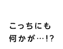 何かが…!?